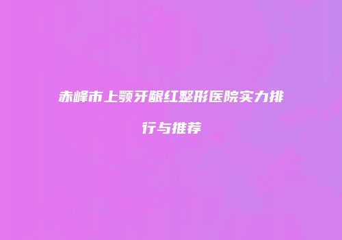 赤峰市上颚牙龈红整形医院实力排行与推荐