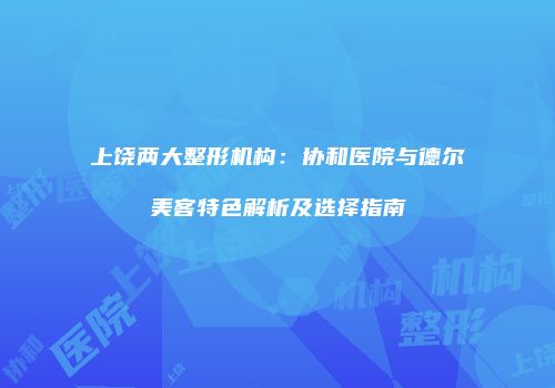 上饶两大整形机构：协和医院与德尔美客特色解析及选择指南