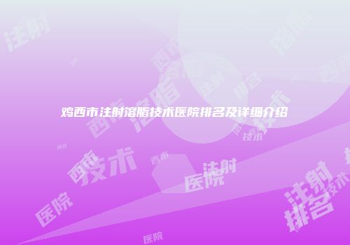 鸡西市注射溶脂技术医院排名及详细介绍