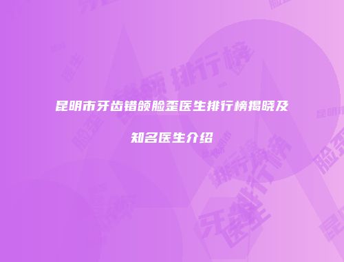 昆明市牙齿错颌脸歪医生排行榜揭晓及知名医生介绍