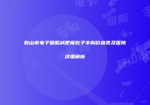 鞍山市电子吸脂减肥瘦肚子丰胸价格表及医院详细解析