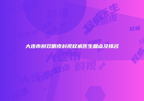 大连市割双眼皮斜视权威医生盘点及排名