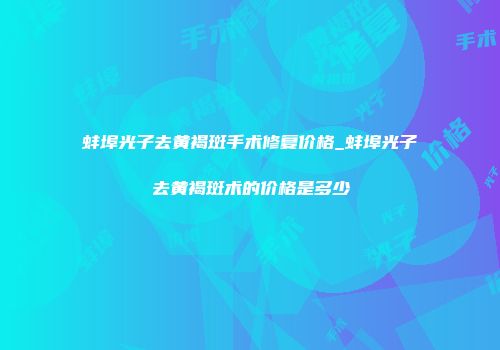 蚌埠光子去黄褐斑手术修复价格_蚌埠光子去黄褐斑术的价格是多少