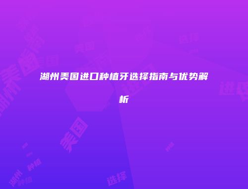 湖州美国进口种植牙选择指南与优势解析