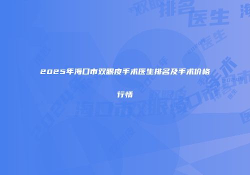 2025年海口市双眼皮手术医生排名及手术价格行情