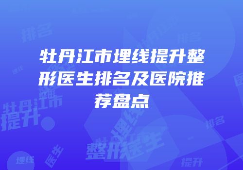 牡丹江市埋线提升整形医生排名及医院推荐盘点