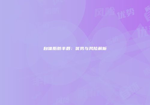 自体脂肪丰唇：优势与风险解析