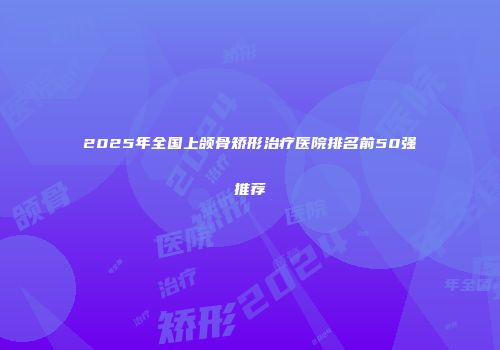 2025年全国上颌骨矫形治疗医院排名前50强推荐