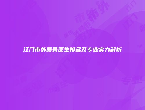 江门市外颌骨医生排名及专业实力解析