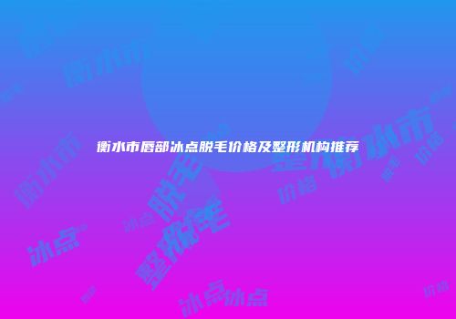 衡水市唇部冰点脱毛价格及整形机构推荐