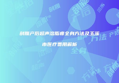 剖腹产后超声溶脂瘦全身方法及玉溪市医疗费用解析