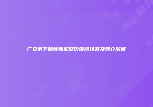 广安市下颌骨体部整形医院排名及简介解析