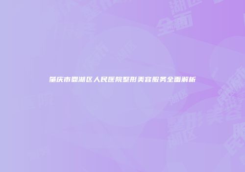 肇庆市鼎湖区人民医院整形美容服务全面解析