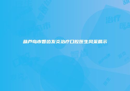 葫芦岛市智齿发炎治疗口腔医生风采展示