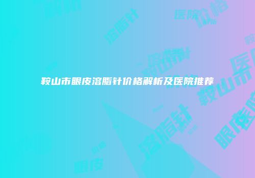 鞍山市眼皮溶脂针价格解析及医院推荐