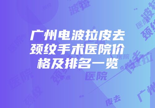 广州电波拉皮去颈纹手术医院价格及排名一览