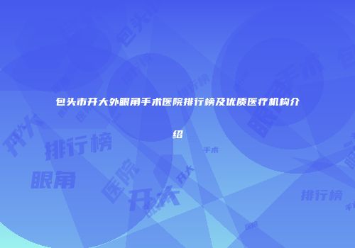 包头市开大外眼角手术医院排行榜及优质医疗机构介绍
