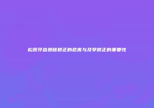 松原牙齿悬链矫正的危害与及早矫正的重要性