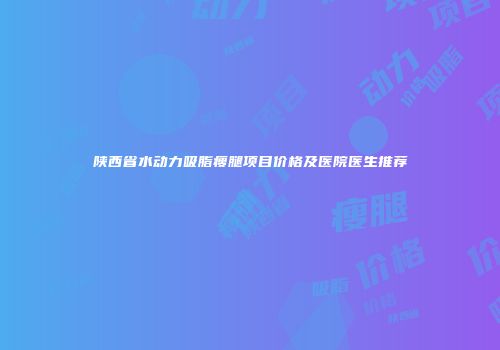 陕西省水动力吸脂瘦腿项目价格及医院医生推荐