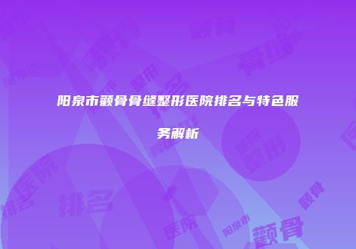 阳泉市颧骨骨缝整形医院排名与特色服务解析
