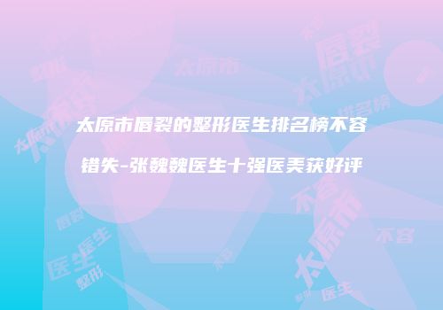 太原市唇裂的整形医生排名榜不容错失-张魏魏医生十强医美获好评