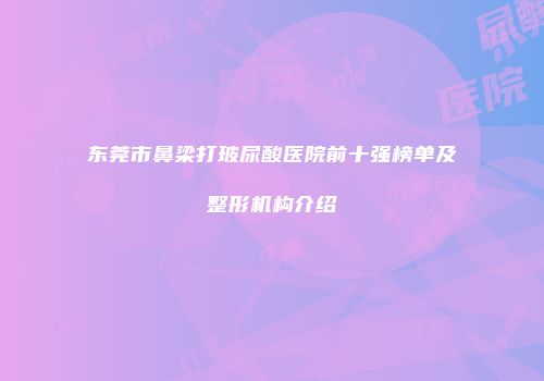 东莞市鼻梁打玻尿酸医院前十强榜单及整形机构介绍