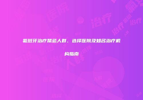 氟斑牙治疗禁忌人群、选择医院及知名治疗机构指南