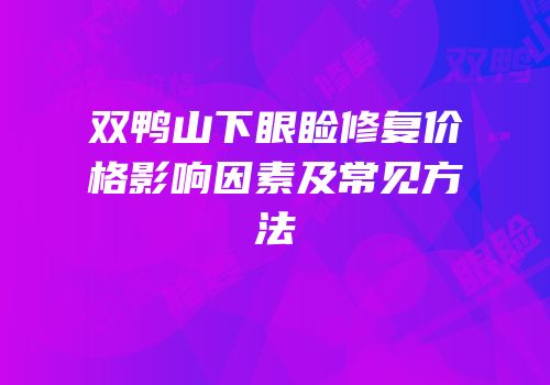 双鸭山下眼睑修复价格影响因素及常见方法