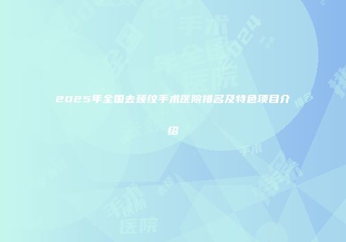 2025年全国去颈纹手术医院排名及特色项目介绍