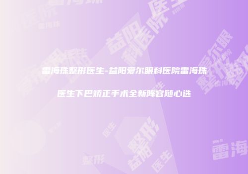 雷海珠整形医生-益阳爱尔眼科医院雷海珠医生下巴矫正手术全新阵容随心选