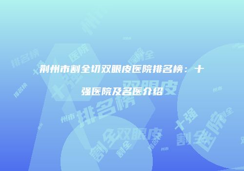 荆州市割全切双眼皮医院排名榜：十强医院及名医介绍