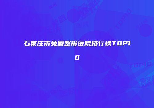 石家庄市兔唇整形医院排行榜TOP10