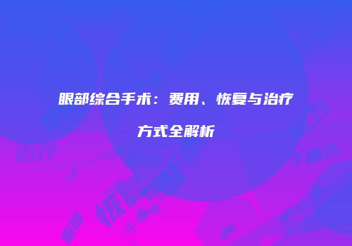 眼部综合手术：费用、恢复与治疗方式全解析