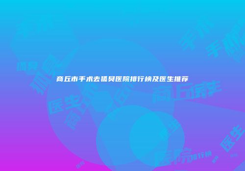商丘市手术去狐臭医院排行榜及医生推荐