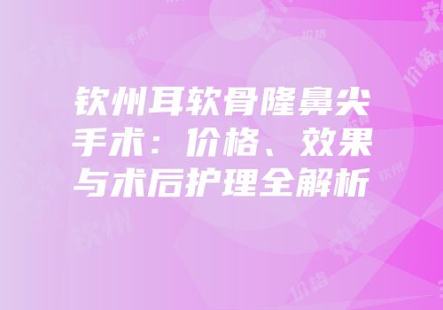 钦州耳软骨隆鼻尖手术：价格、效果与术后护理全解析
