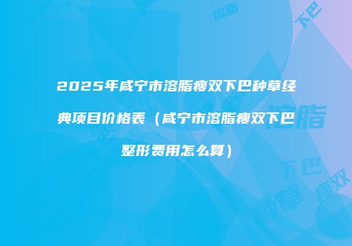 2025年咸宁市溶脂瘦双下巴种草经典项目价格表（咸宁市溶脂瘦双下巴整形费用怎么算）