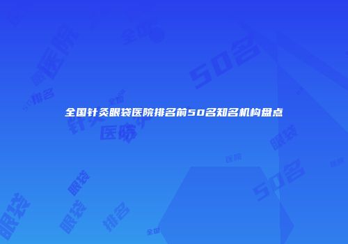 全国针灸眼袋医院排名前50名知名机构盘点