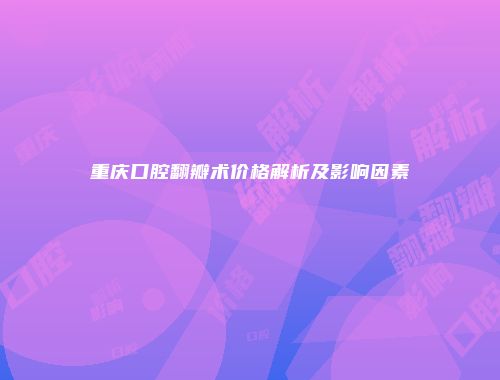 重庆口腔翻瓣术价格解析及影响因素