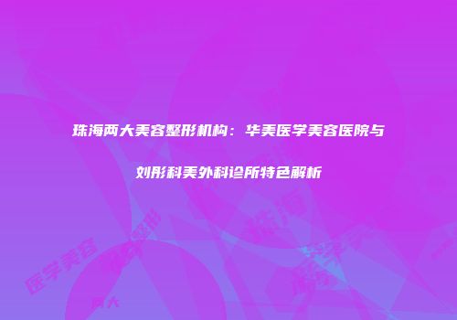 珠海两大美容整形机构：华美医学美容医院与刘彤科美外科诊所特色解析