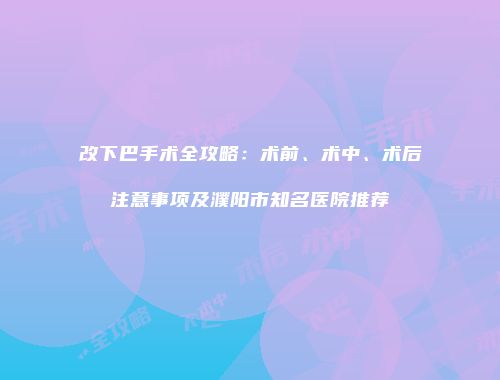 改下巴手术全攻略：术前、术中、术后注意事项及濮阳市知名医院推荐