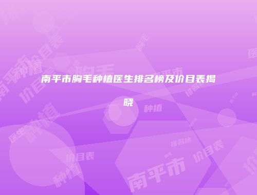 南平市胸毛种植医生排名榜及价目表揭晓