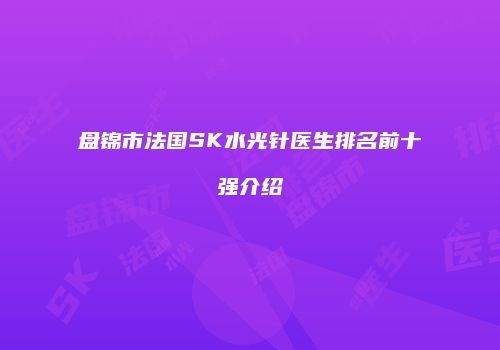 盘锦市法国SK水光针医生排名前十强介绍