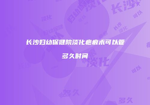 长沙妇幼保健院淡化疤痕术可以管多久时间