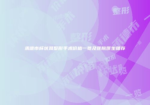 承德市杯状耳整形手术价格一览及医院医生推荐