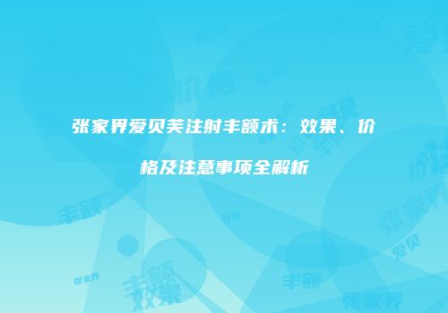 张家界爱贝芙注射丰额术：效果、价格及注意事项全解析