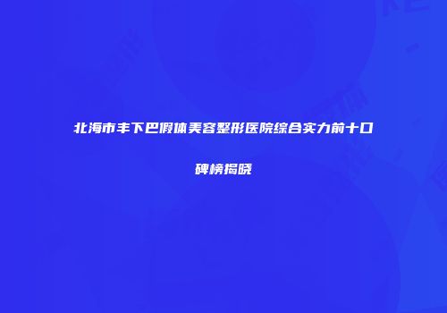 北海市丰下巴假体美容整形医院综合实力前十口碑榜揭晓