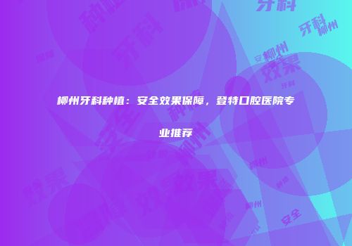 柳州牙科种植：安全效果保障，登特口腔医院专业推荐