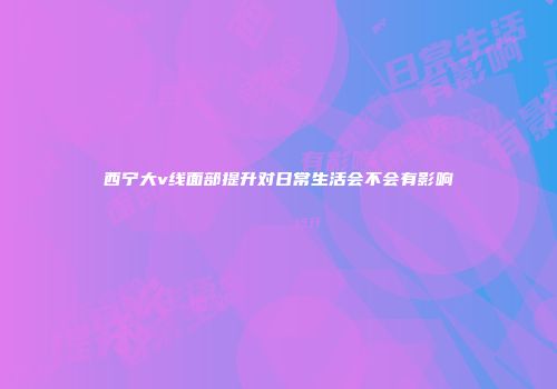 西宁大v线面部提升对日常生活会不会有影响