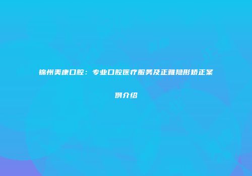 锦州美康口腔：专业口腔医疗服务及正雅隐形矫正案例介绍