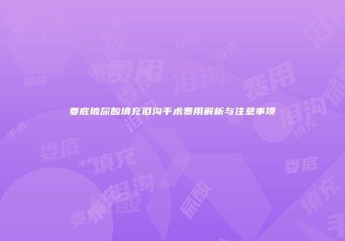 娄底玻尿酸填充泪沟手术费用解析与注意事项